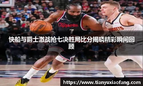 快船与爵士激战抢七决胜局比分揭晓精彩瞬间回顾